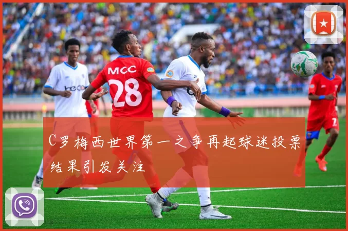 C罗梅西世界第一之争再起球迷投票结果引发关注