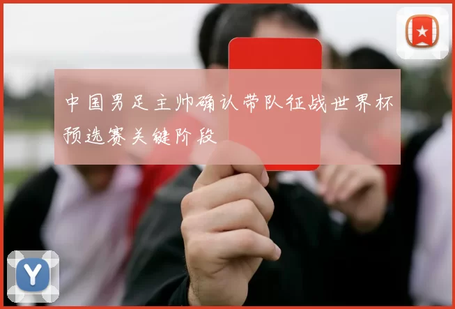 中国男足主帅确认带队征战世界杯预选赛关键阶段