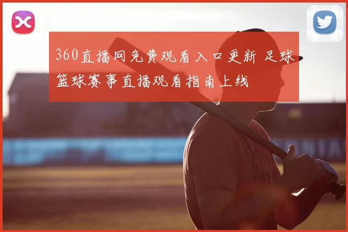 360直播网免费观看入口更新 足球篮球赛事直播观看指南上线