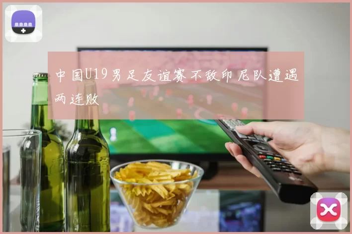 中国U19男足友谊赛不敌印尼队遭遇两连败