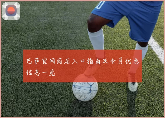 巴萨官网商店入口指南及会员优惠信息一览