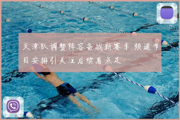 天津队调整阵容备战新赛季 频道节目安排引关注后续看点足