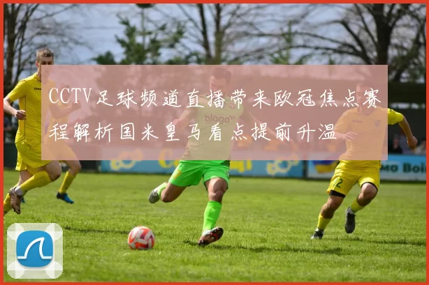 CCTV足球频道直播带来欧冠焦点赛程解析国米皇马看点提前升温