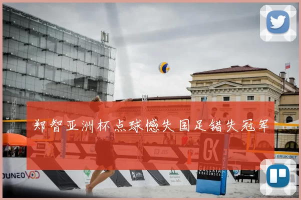郑智亚洲杯点球憾失国足错失冠军