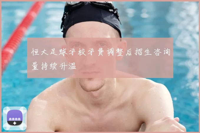 恒大足球学校学费调整后招生咨询量持续升温