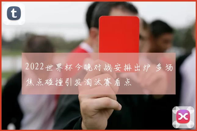 2022世界杯今晚对战安排出炉 多场焦点碰撞引发淘汰赛看点