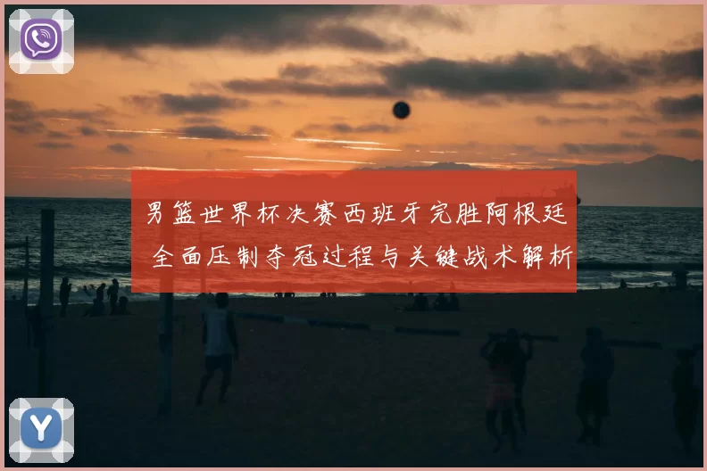 男篮世界杯决赛西班牙完胜阿根廷 全面压制夺冠过程与关键战术解析