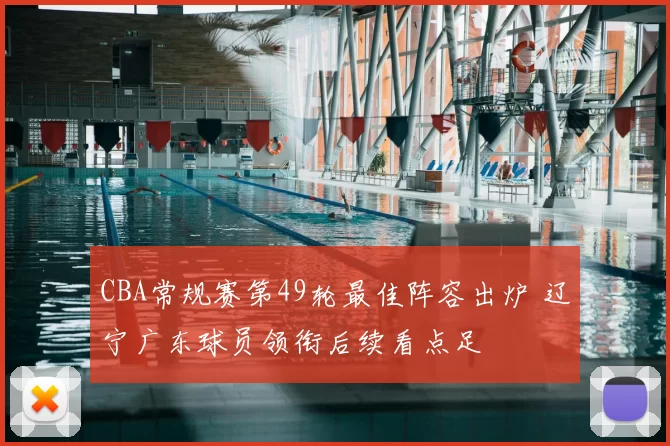 CBA常规赛第49轮最佳阵容出炉 辽宁广东球员领衔后续看点足