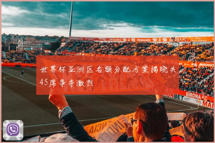 世界杯亚洲区名额分配方案揭晓共45席争夺激烈