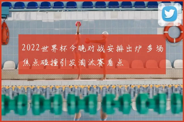 2022世界杯今晚对战安排出炉 多场焦点碰撞引发淘汰赛看点