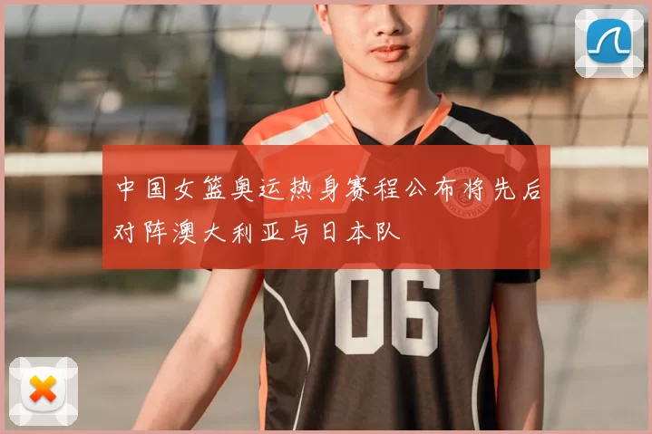 中国女篮奥运热身赛程公布将先后对阵澳大利亚与日本队