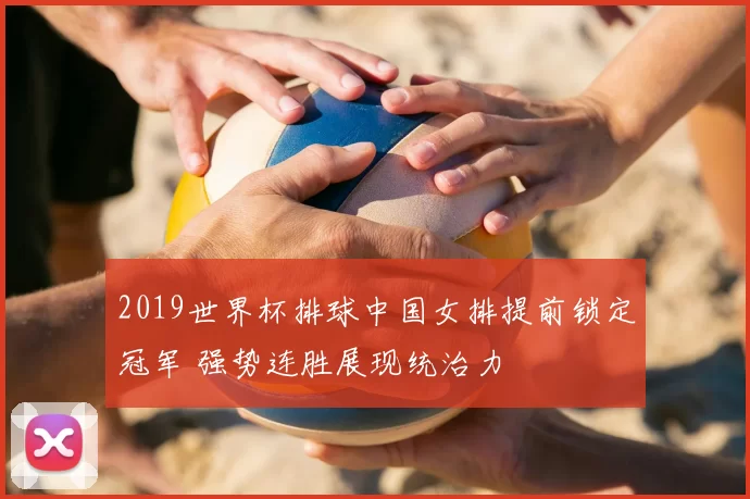 2019世界杯排球中国女排提前锁定冠军 强势连胜展现统治力