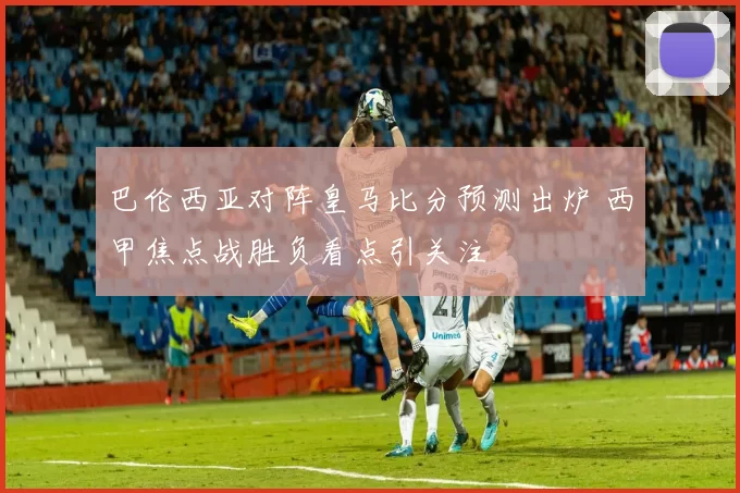 巴伦西亚对阵皇马比分预测出炉 西甲焦点战胜负看点引关注