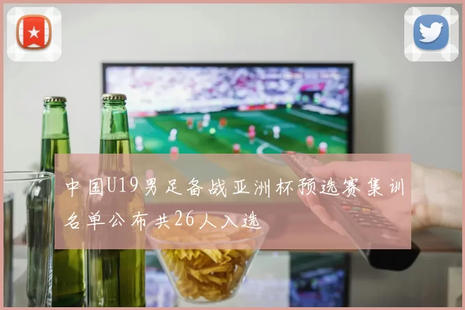 中国U19男足备战亚洲杯预选赛集训名单公布共26人入选