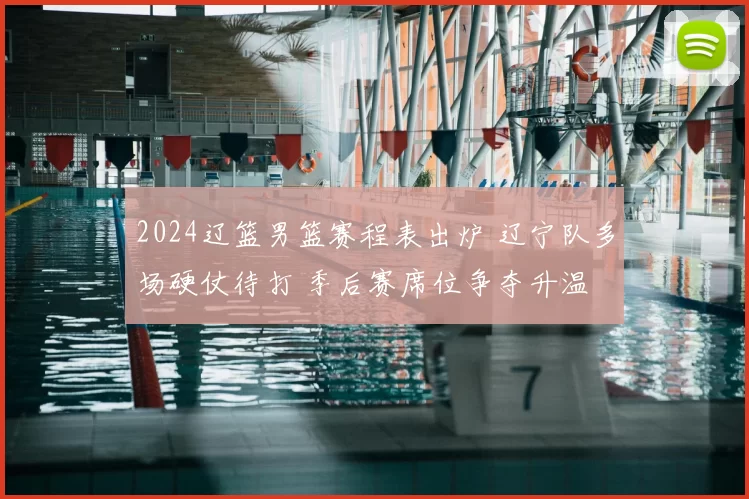 2024辽篮男篮赛程表出炉 辽宁队多场硬仗待打 季后赛席位争夺升温