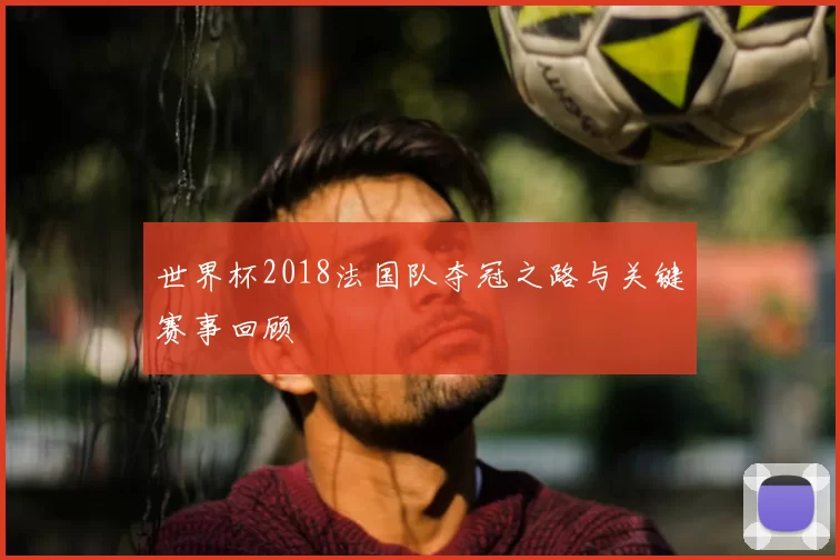 世界杯2018法国队夺冠之路与关键赛事回顾
