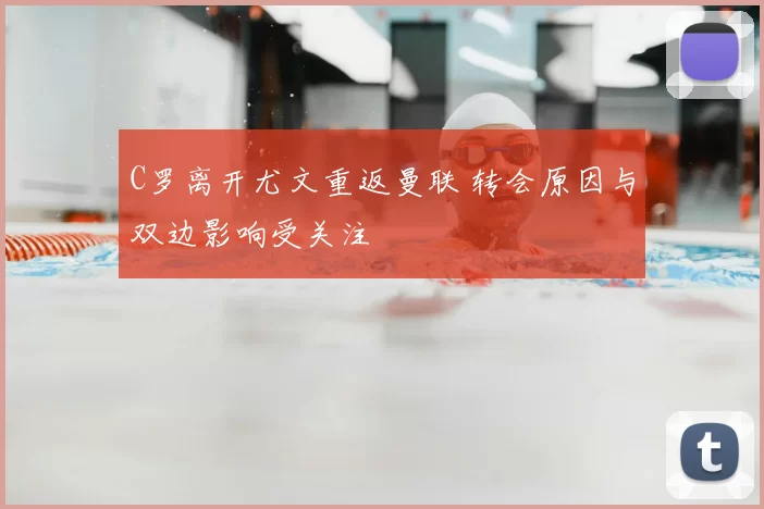 C罗离开尤文重返曼联 转会原因与双边影响受关注