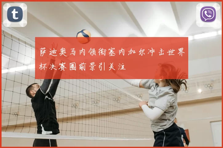 萨迪奥马内领衔塞内加尔冲击世界杯决赛圈前景引关注